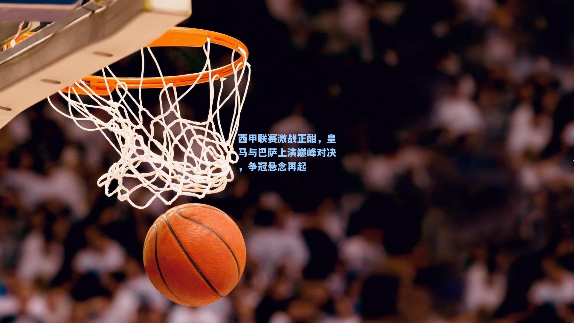 西甲联赛激战正酣，皇马与巴萨上演巅峰对决，争冠悬念再起