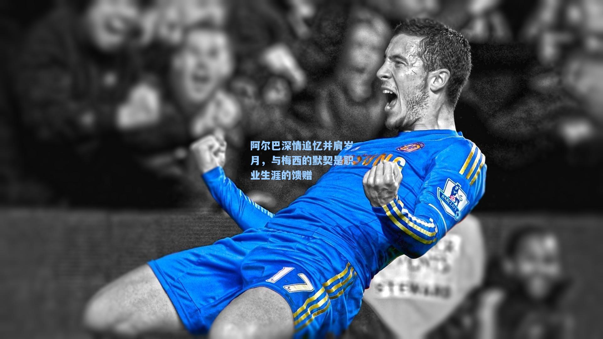 阿尔巴深情追忆并肩岁月，与梅西的默契是职业生涯的馈赠