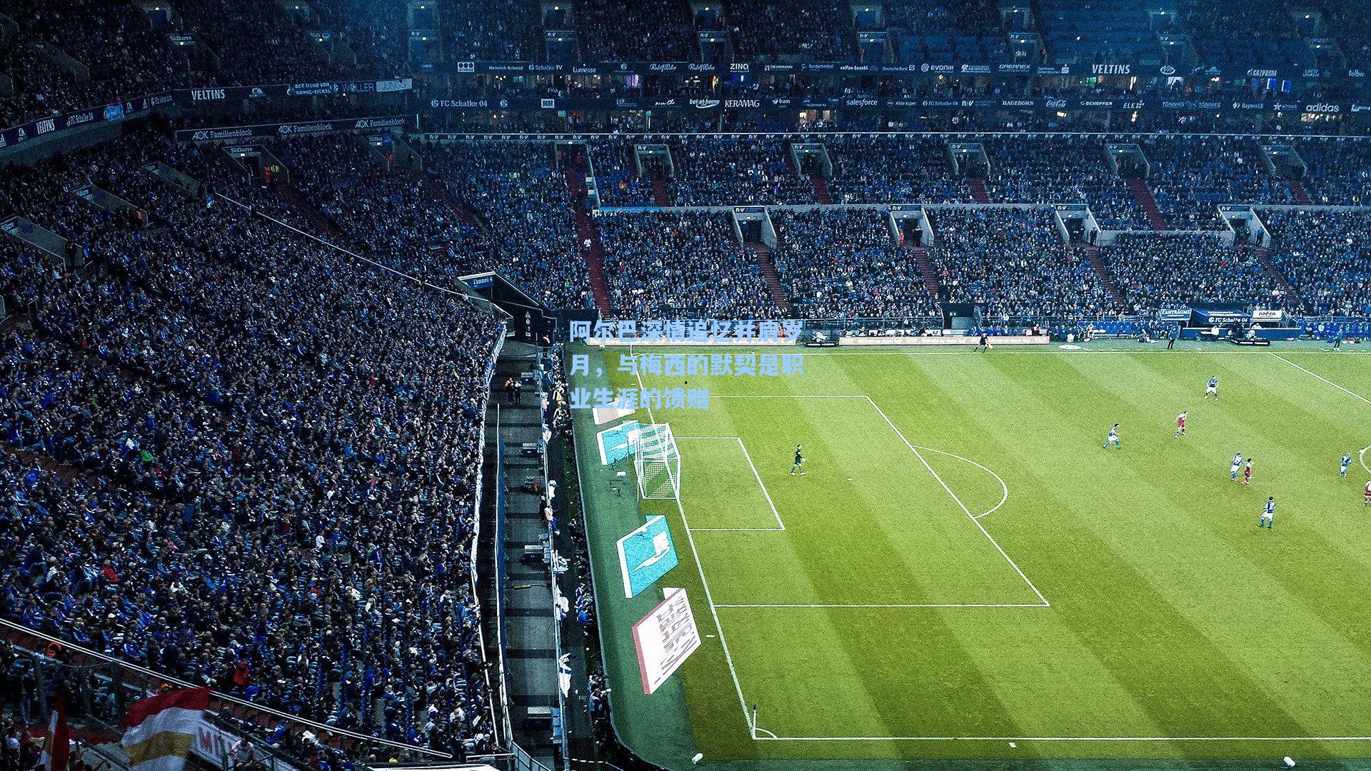 阿尔巴深情追忆并肩岁月，与梅西的默契是职业生涯的馈赠