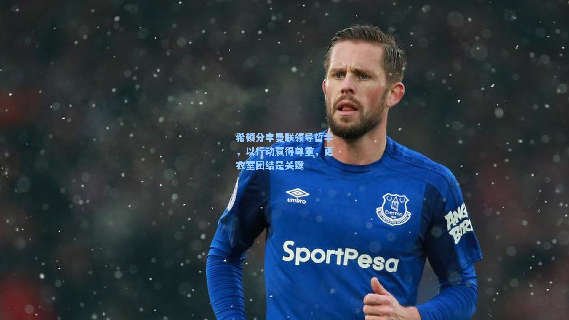 希顿分享曼联领导哲学，以行动赢得尊重，更衣室团结是关键