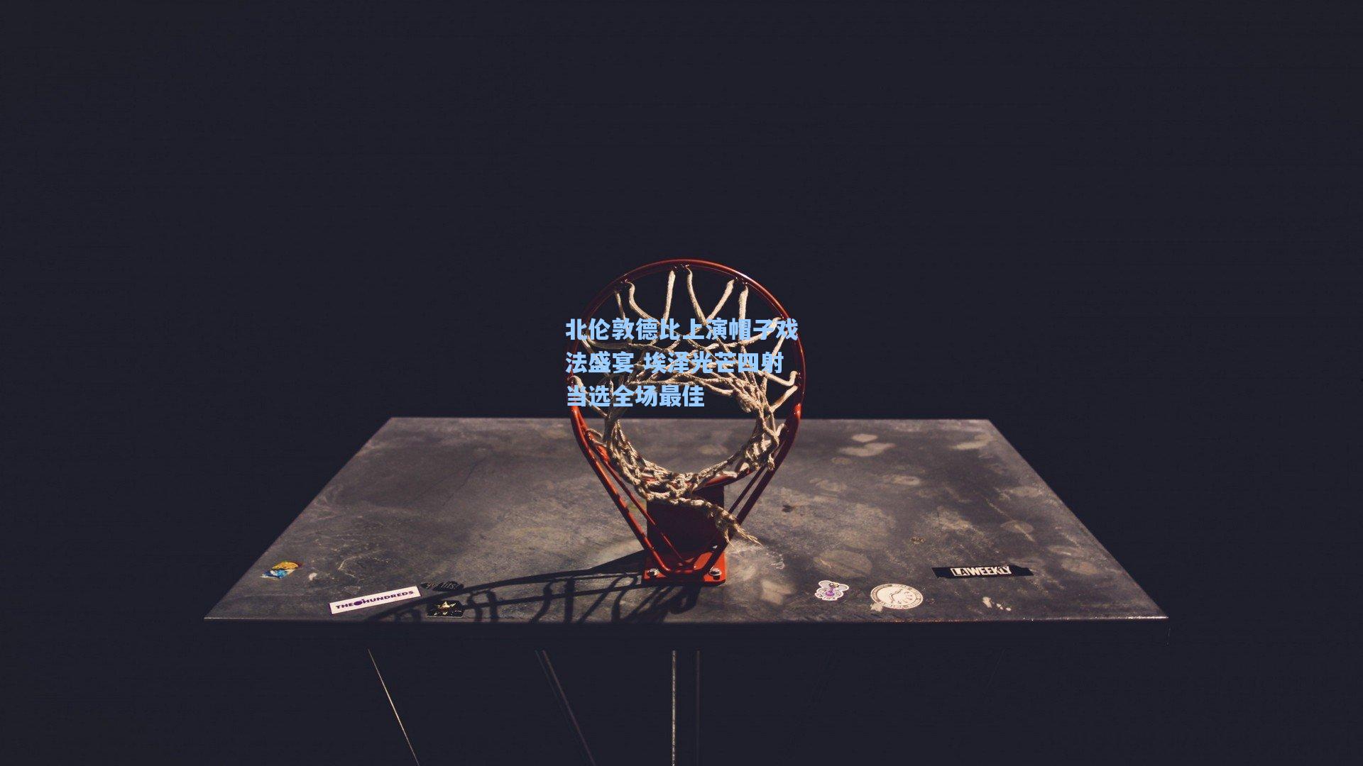 北伦敦德比上演帽子戏法盛宴 埃泽光芒四射当选全场最佳