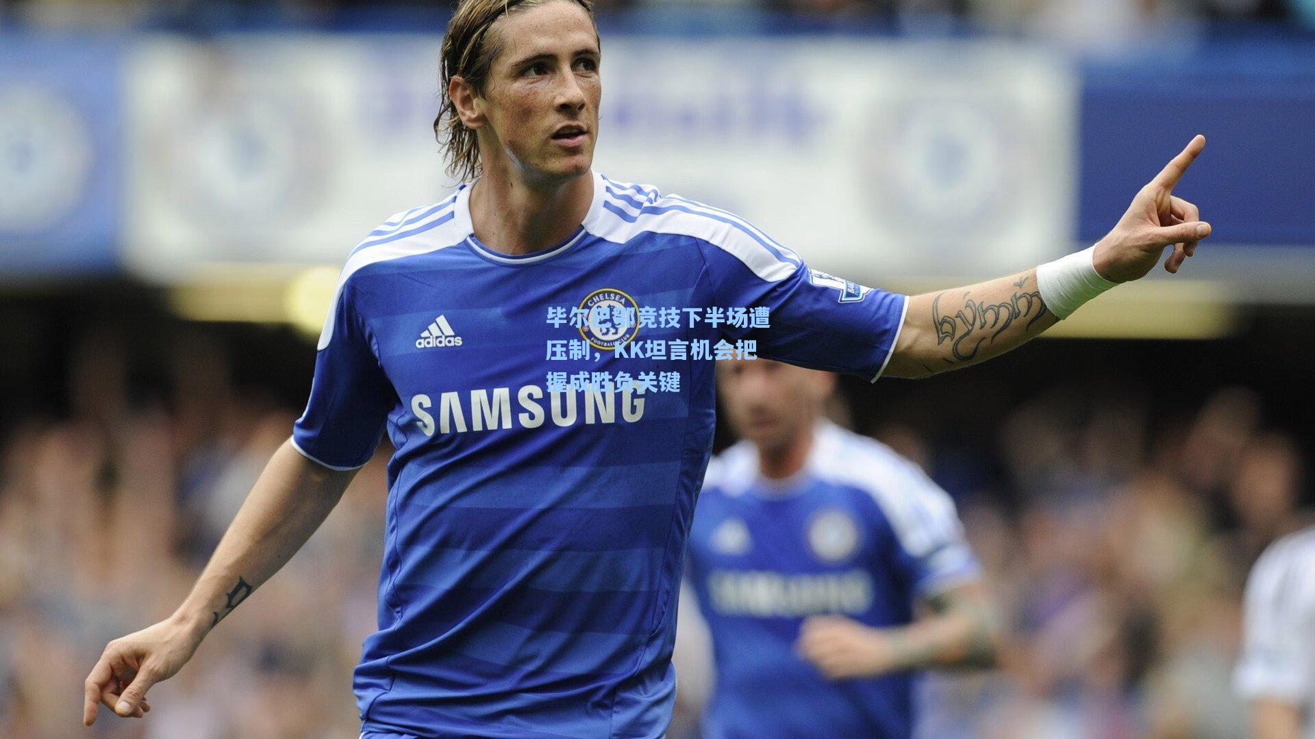 毕尔巴鄂竞技下半场遭压制，KK坦言机会把握成胜负关键