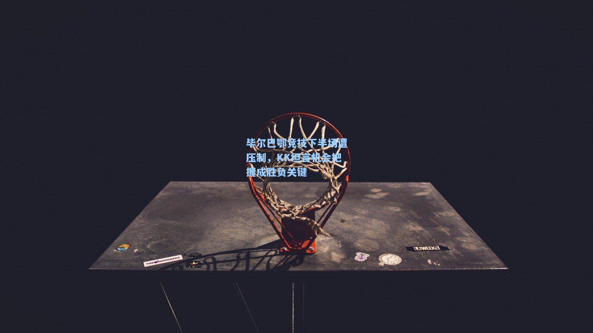 毕尔巴鄂竞技下半场遭压制，KK坦言机会把握成胜负关键