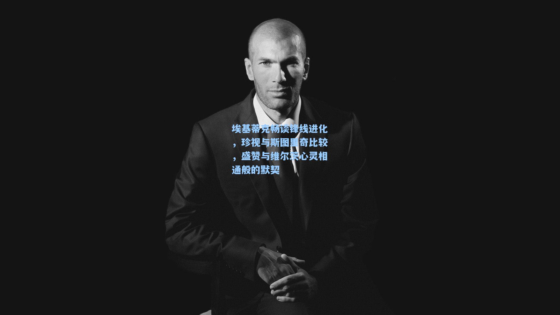 埃基蒂克畅谈锋线进化，珍视与斯图里奇比较，盛赞与维尔茨心灵相通般的默契