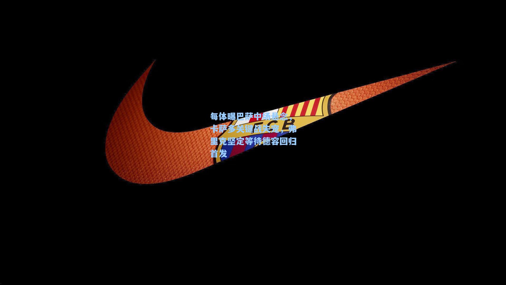 每体曝巴萨中场悬念，卡萨多关键战失宠，弗里克坚定等待德容回归首发